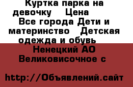 Куртка парка на девочку  › Цена ­ 700 - Все города Дети и материнство » Детская одежда и обувь   . Ненецкий АО,Великовисочное с.